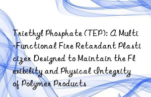 Triethyl Phosphate (TEP): A Multi-Functional Fire Retardant Plasticizer Designed to Maintain the Flexibility and Physical Integrity of Polymer Products