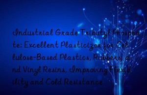 Industrial Grade Tributyl Phosphate: Excellent Plasticizer for Cellulose-Based Plastics, Rubbers, and Vinyl Resins, Improving Flexibility and Cold Resistance