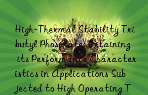 High-Thermal Stability Tributyl Phosphate: Retaining its Performance Characteristics in Applications Subjected to High Operating Temperatures and Mechanical Stress