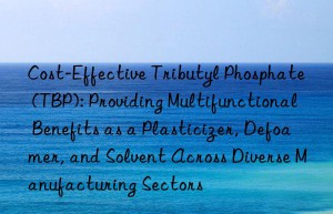 Cost-Effective Tributyl Phosphate (TBP): Providing Multifunctional Benefits as a Plasticizer, Defoamer, and Solvent Across Diverse Manufacturing Sectors