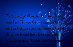 Triisobutyl Phosphate: Non-Halogenated Flame Retardant Plasticizer for Polyurethane Foams, Providing an Excellent Balance of Fire Safety and Mechanical Properties