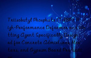 Triisobutyl Phosphate (TIBP): High-Performance Defoamer and Wetting Agent Specifically Designed for Concrete Admixtures, Mortars, and Gypsum Board Production