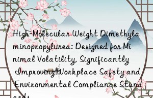 High-Molecular Weight Dimethylaminopropylurea: Designed for Minimal Volatility, Significantly Improving Workplace Safety and Environmental Compliance Standards